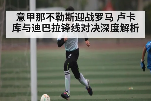 意甲那不勒斯迎战罗马 卢卡库与迪巴拉锋线对决深度解析