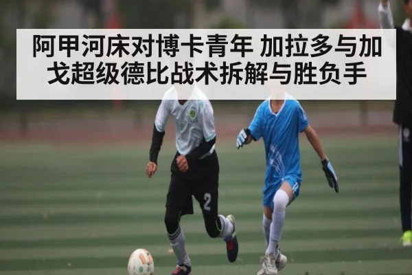 阿甲河床对博卡青年 加拉多与加戈超级德比战术拆解与胜负手
